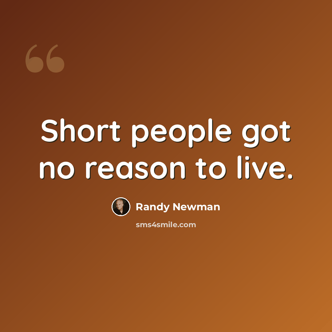“Short people got no reason to live.” quote by Randy Newman