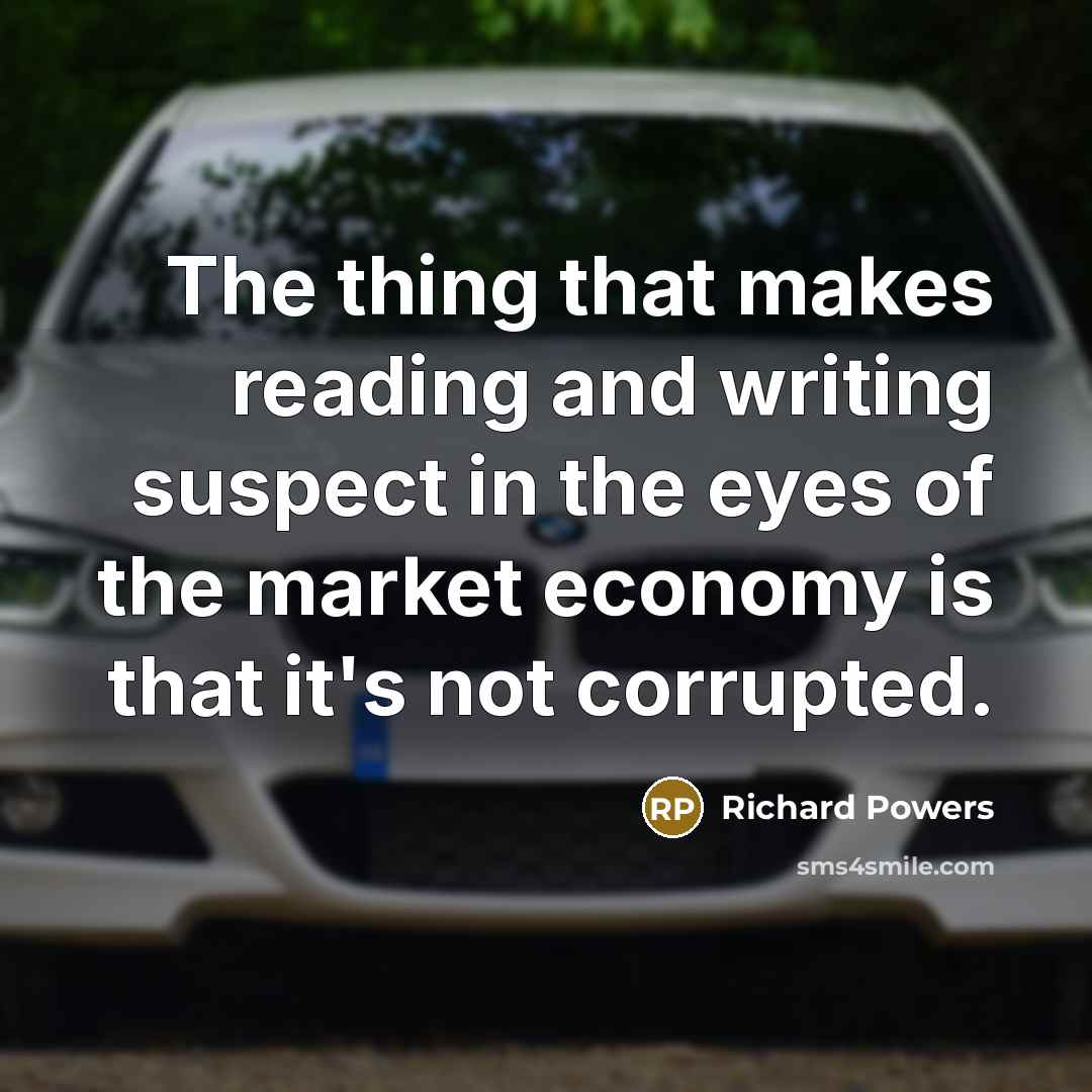 “The thing that makes reading and writing suspect in the eyes of the market economy is that it's not corrupted.” quote by Richard Powers