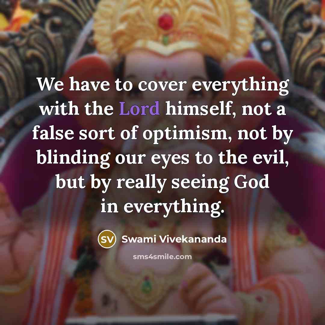 “We have to cover everything with the Lord himself, not a false sort of optimism, not by blinding our eyes to the evil, but by really seeing God in everything.” quote by Swami Vivekananda