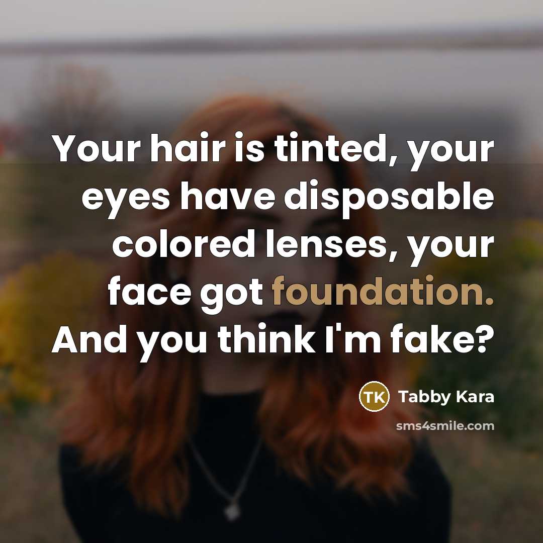 “Your hair is tinted, your eyes have disposable colored lenses, your face got foundation. And you think I'm fake?” quote by Tabby Kara