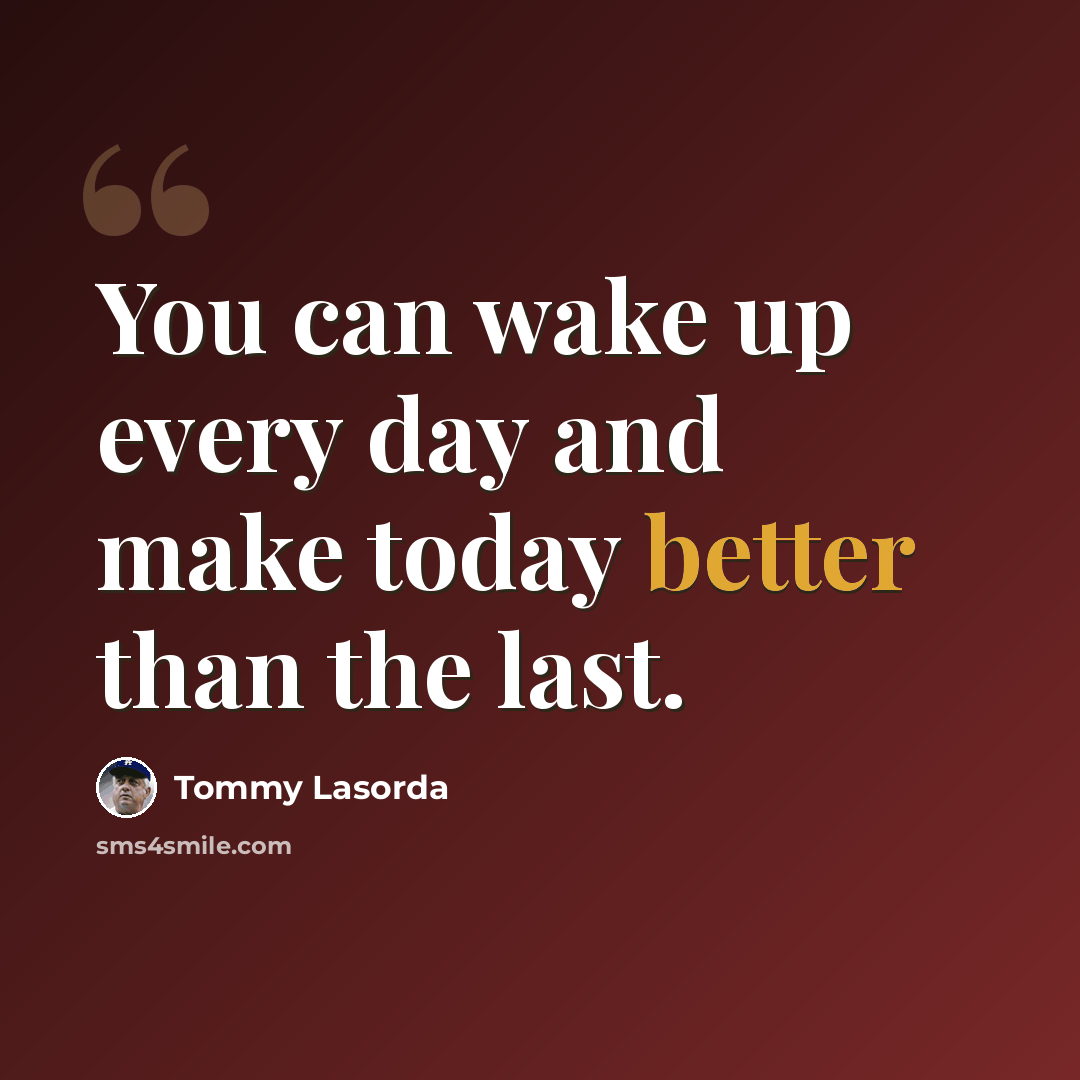 “You can wake up every day and make today better than the last.” quote by Tommy Lasorda