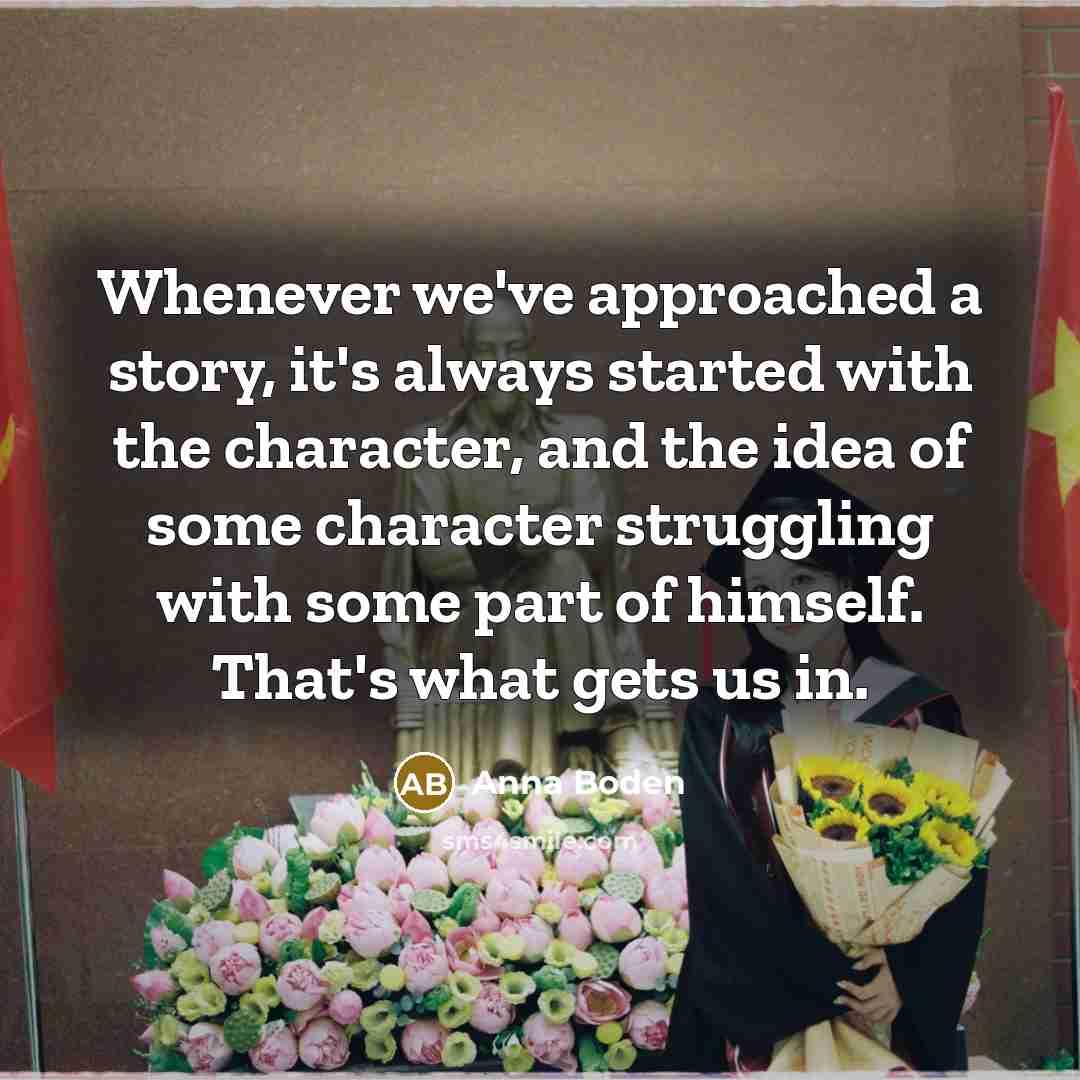 “Whenever we've approached a story, it's always started with the character, and the idea of some character struggling with some part of himself. That's what gets us in.” quote by Anna Boden