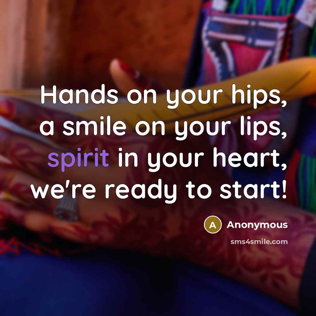 “Hands on your hips, a smile on your lips, spirit in your heart, we're ready to start!” quote by Anonymous