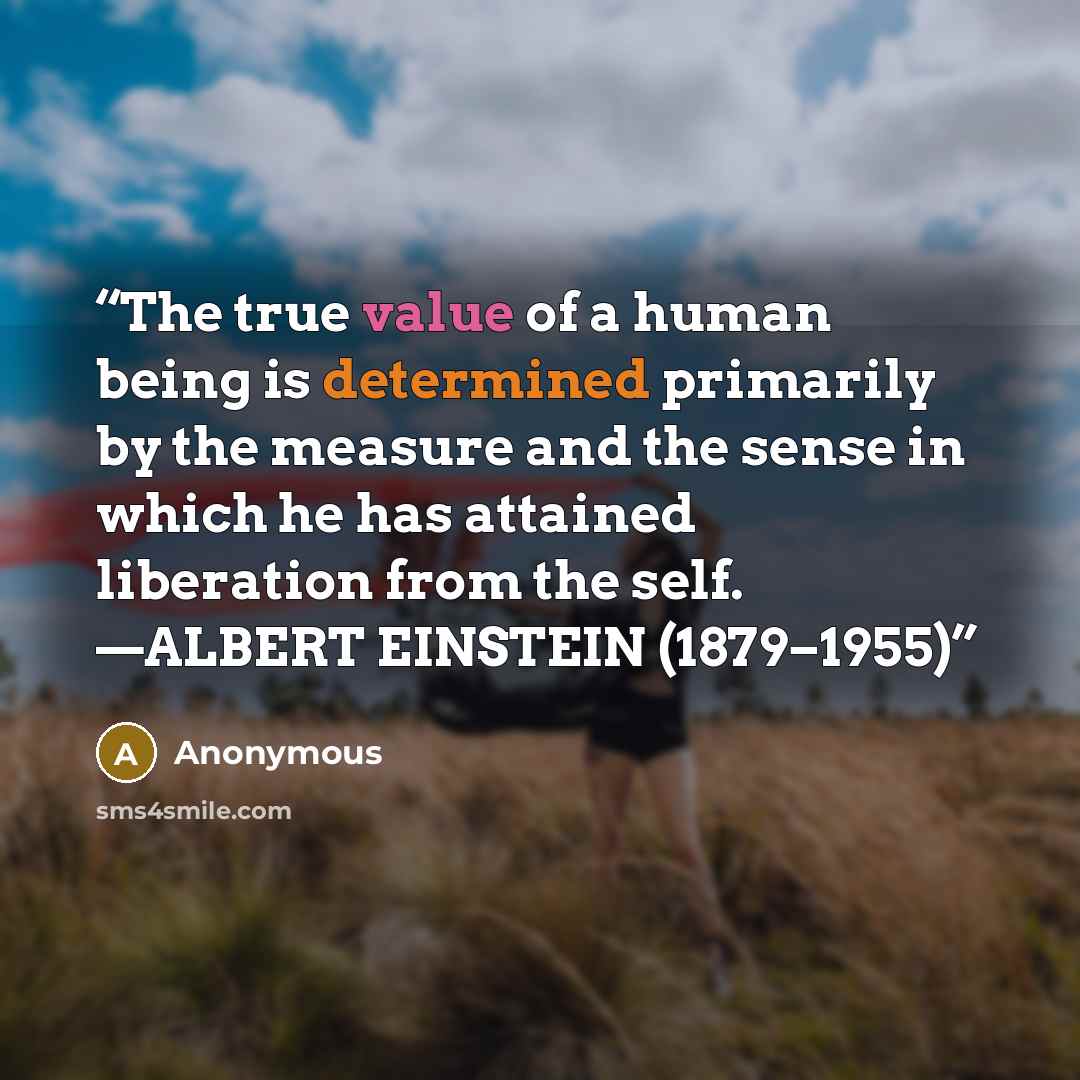 “The true value of a human being is determined primarily by the measure and the sense in which he has attained liberation from the self. —ALBERT EINSTEIN (1879–1955)” quote by Anonymous