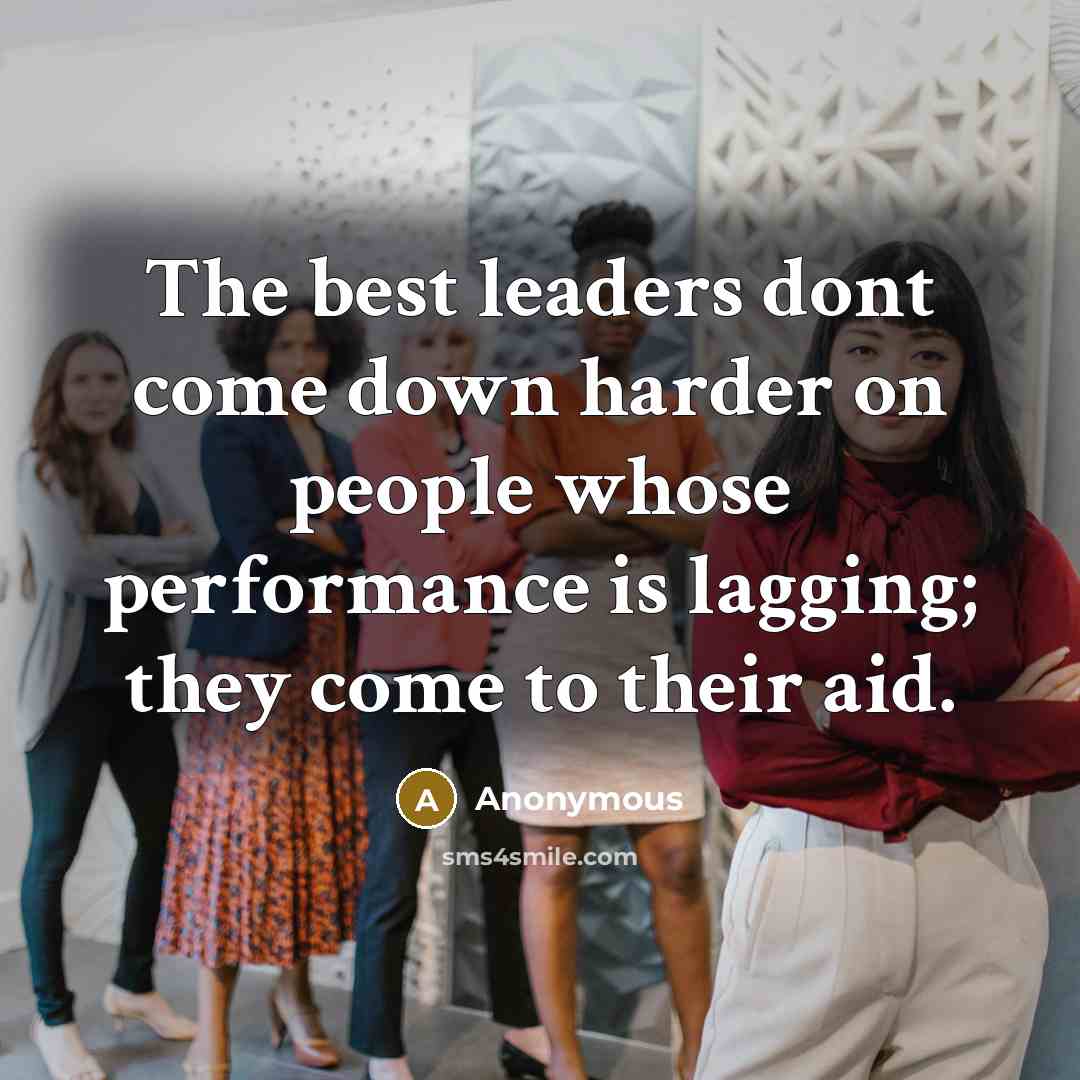 “The best leaders dont come down harder on people whose performance is lagging; they come to their aid.” quote by Anonymous