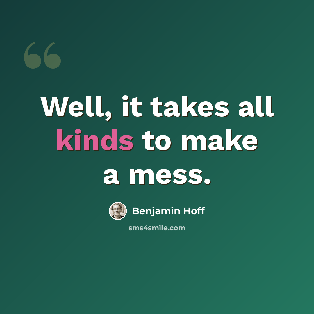 “Well, it takes all kinds to make a mess.” quote by Benjamin Hoff