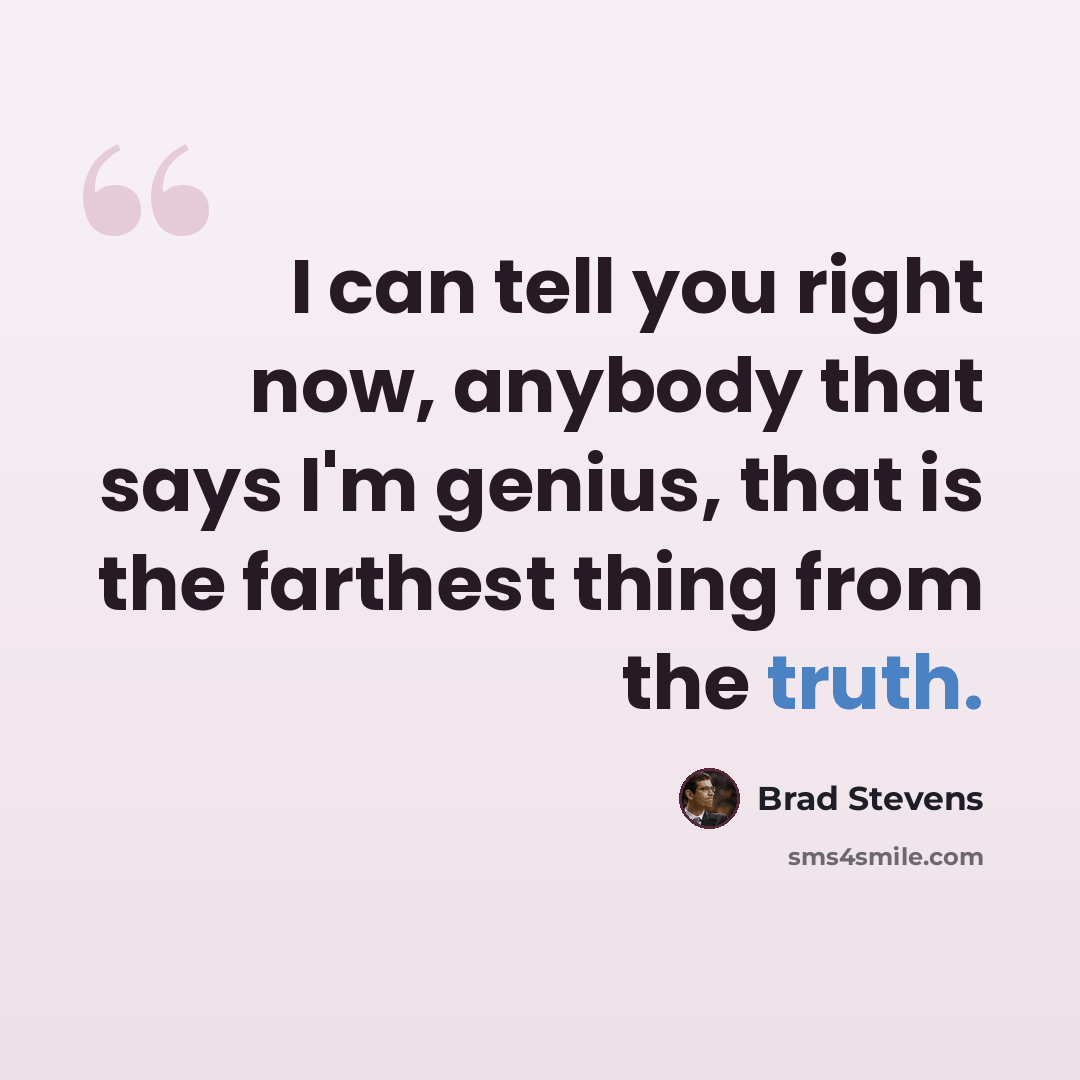 “I can tell you right now, anybody that says I'm genius, that is the farthest thing from the truth.” quote by Brad Stevens