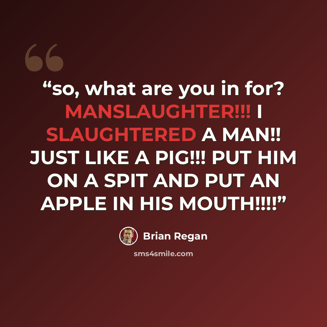 “so, what are you in for? MANSLAUGHTER!!! I SLAUGHTERED A MAN!! JUST LIKE A PIG!!! PUT HIM ON A SPIT AND PUT AN APPLE IN HIS MOUTH!!!!” quote by Brian Regan