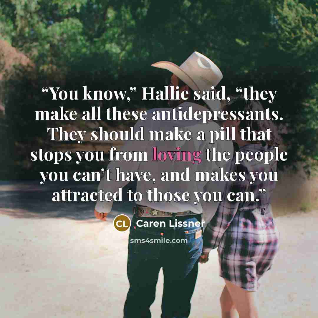 “You know,” Hallie said, “they make all these antidepressants. They should make a pill that stops you from loving the people you can’t have, and makes you attracted to those you can.” quote by Caren Lissner