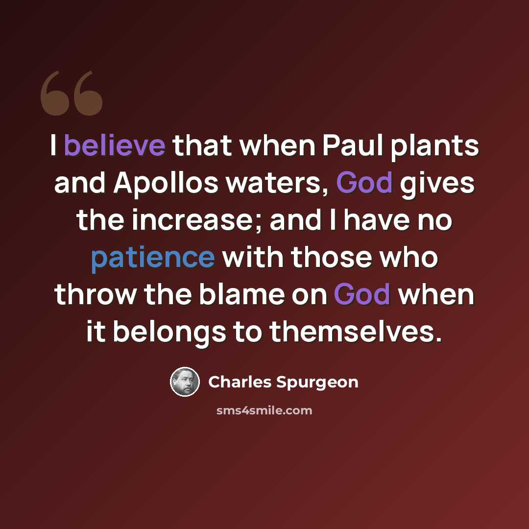 “I believe that when Paul plants and Apollos waters, God gives the increase; and I have no patience with those who throw the blame on God when it belongs to themselves.” quote by Charles Spurgeon