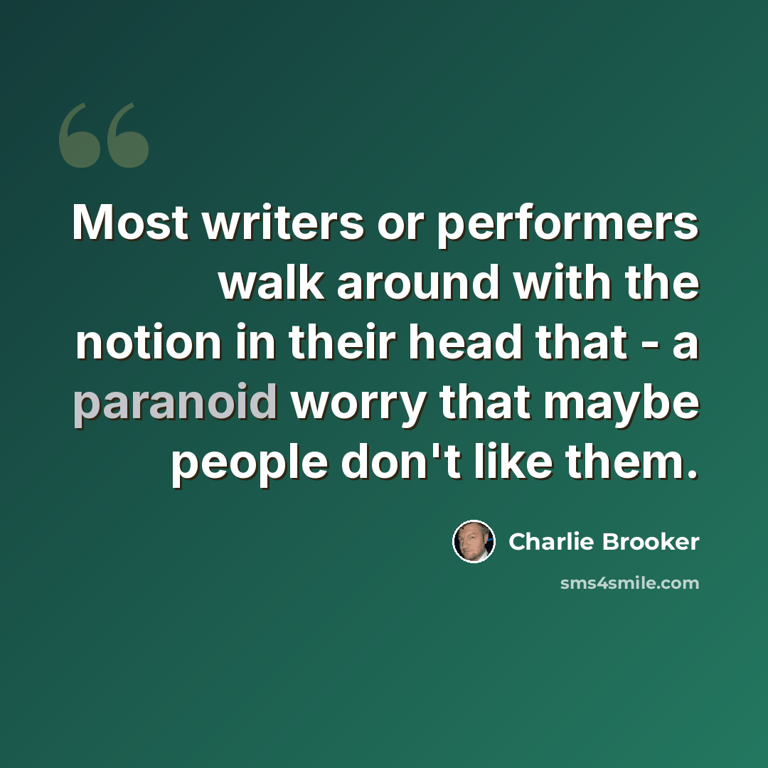 “Most writers or performers walk around with the notion in their head that - a paranoid worry that maybe people don't like them.” quote by Charlie Brooker
