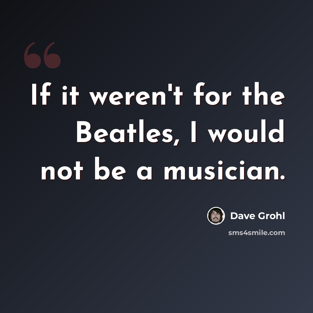 “If it weren't for the Beatles, I would not be a musician.” quote by Dave Grohl
