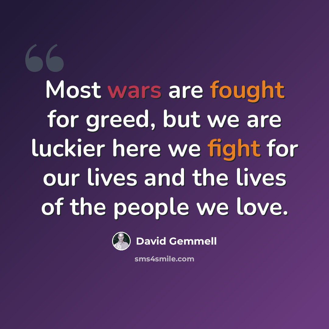 “Most wars are fought for greed, but we are luckier here we fight for our lives and the lives of the people we love.” quote by David Gemmell