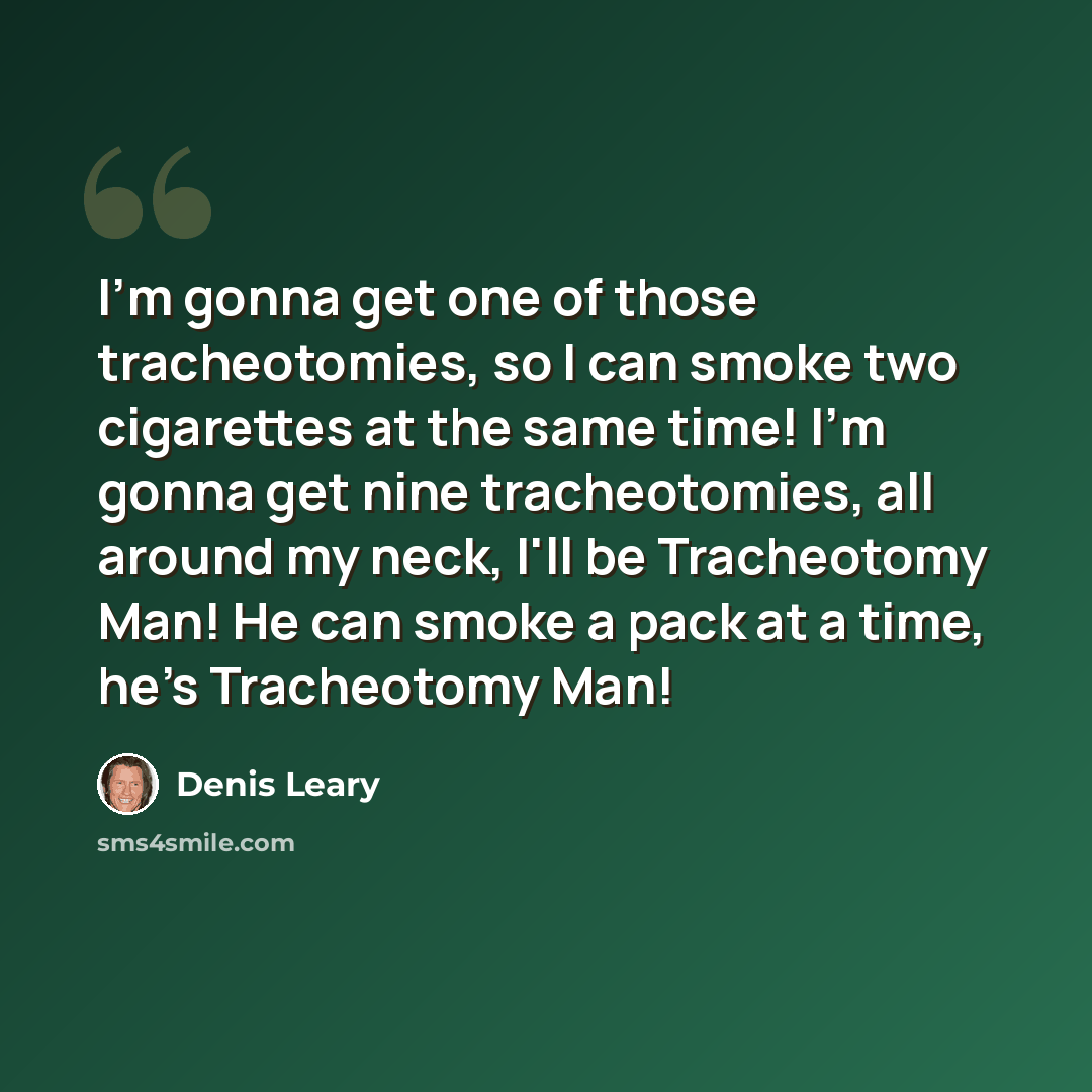 “I'm gonna get one of those tracheotomies, so I can smoke two cigarettes at the same time! I'm gonna get nine tracheotomies, all around my neck, I'll be Tracheotomy Man! He can smoke a pack at a time, he's Tracheotomy Man!” quote by Denis Leary