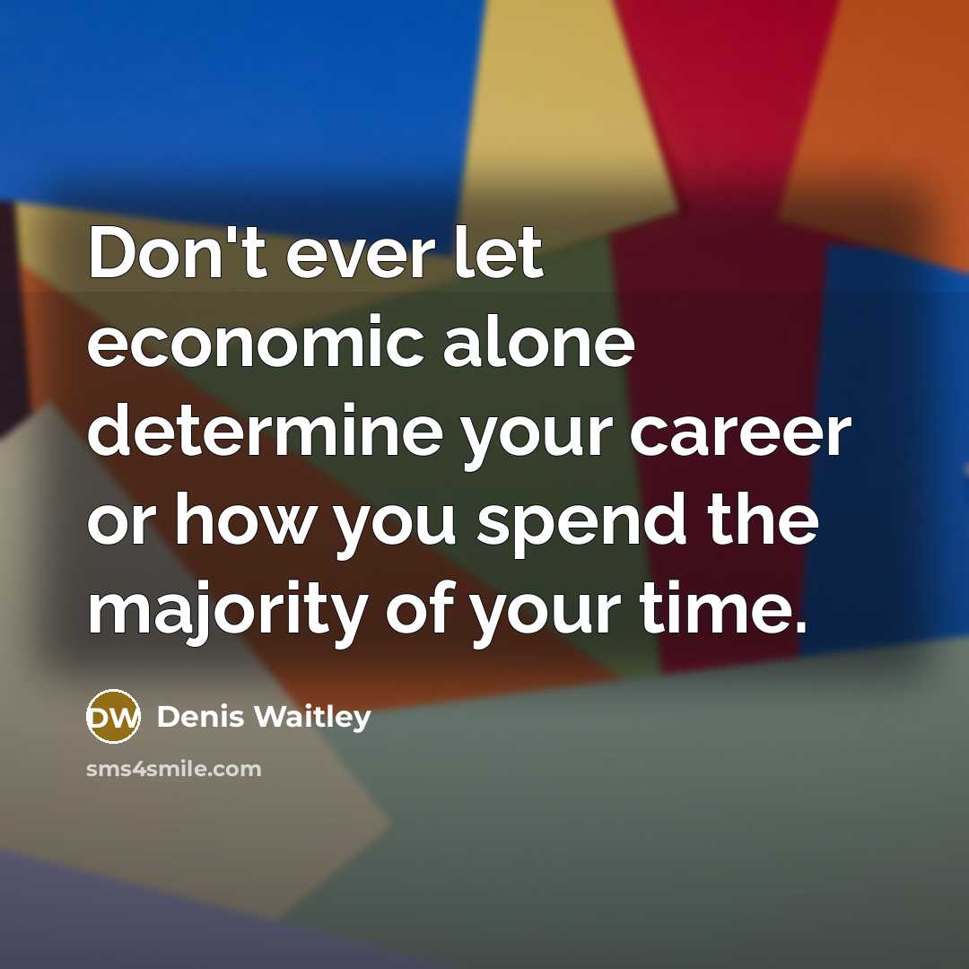 “Don't ever let economic alone determine your career or how you spend the majority of your time.” quote by Denis Waitley