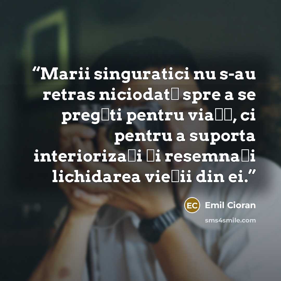 “Marii singuratici nu s-au retras niciodată spre a se pregăti pentru viaţă, ci pentru a suporta interiorizaţi şi resemnaţi lichidarea vieţii din ei.” quote by Emil Cioran