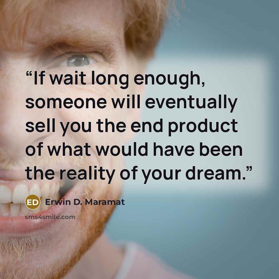 “If wait long enough, someone will eventually sell you the end product of what would have been the reality of your dream.” quote by Erwin D. Maramat