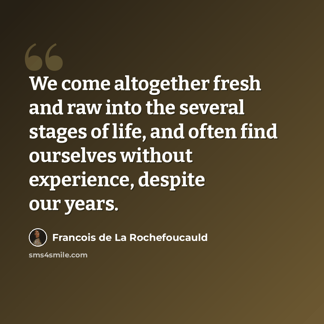 “We come altogether fresh and raw into the several stages of life, and often find ourselves without experience, despite our years.” quote by Francois de La Rochefoucauld