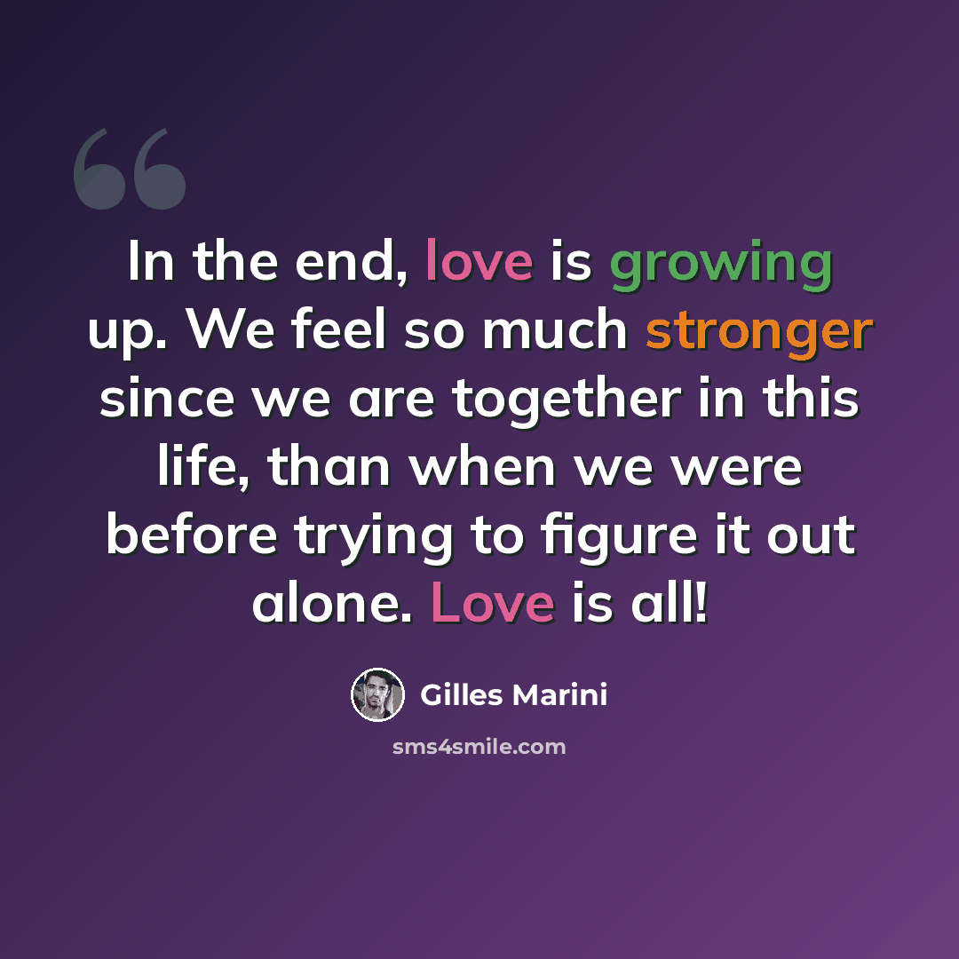 “In the end, love is growing up. We feel so much stronger since we are together in this life, than when we were before trying to figure it out alone. Love is all!” quote by Gilles Marini