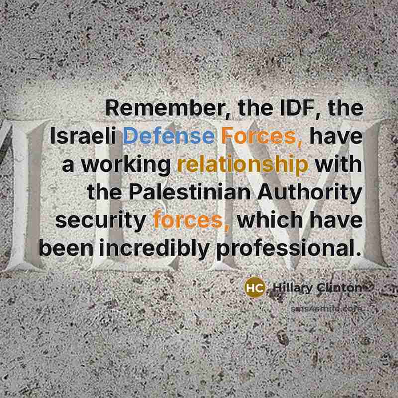 “Remember, the IDF, the Israeli Defense Forces, have a working relationship with the Palestinian Authority security forces, which have been incredibly professional.” quote by Hillary Clinton