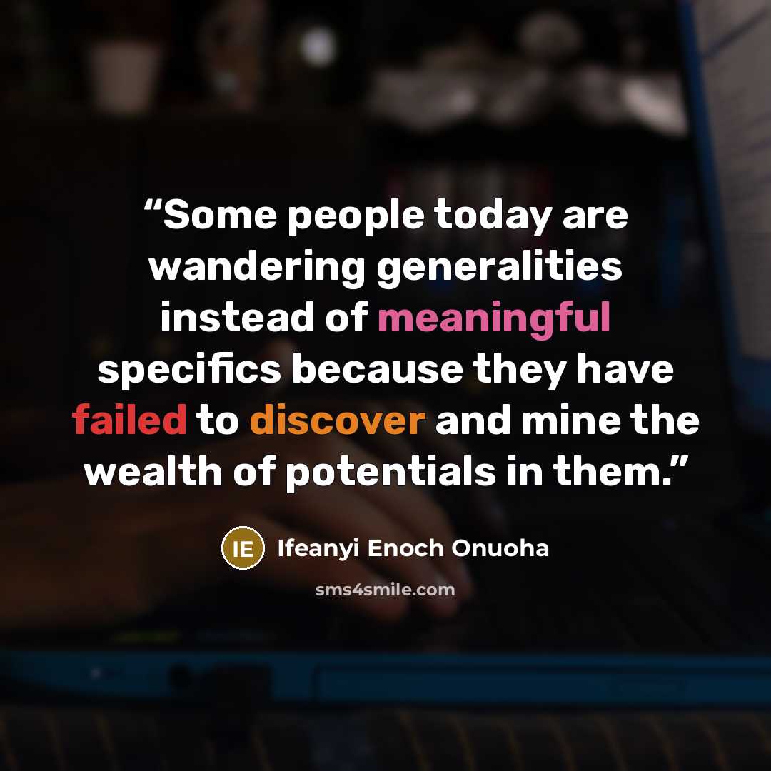 “Some people today are wandering generalities instead of meaningful specifics because they have failed to discover and mine the wealth of potentials in them.” quote by Ifeanyi Enoch Onuoha