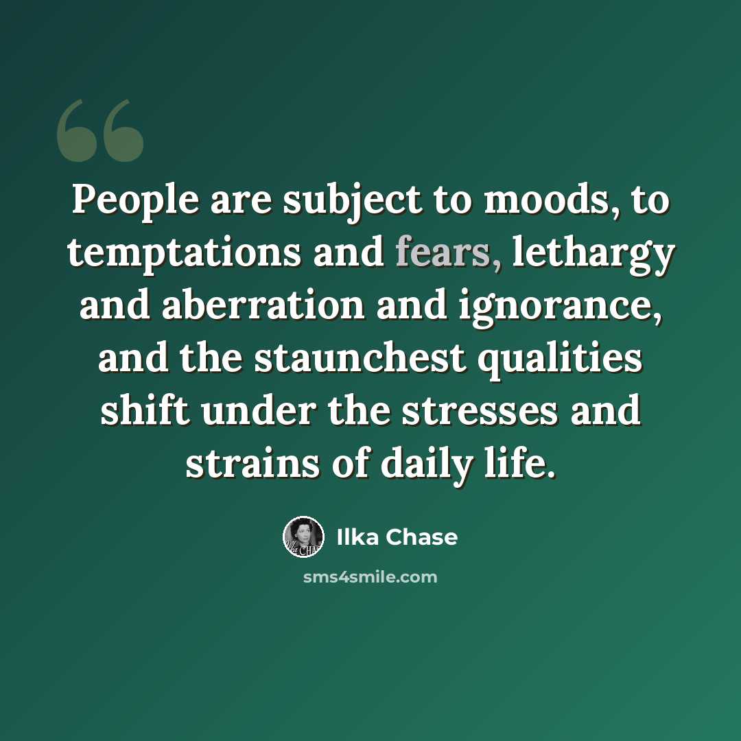“People are subject to moods, to temptations and fears, lethargy and aberration and ignorance, and the staunchest qualities shift under the stresses and strains of daily life.” quote by Ilka Chase