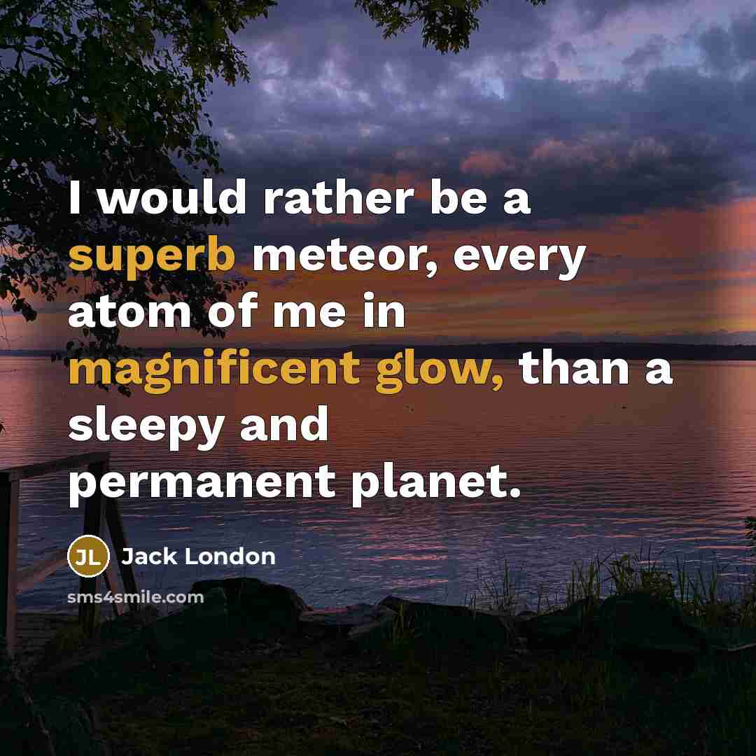 “I would rather be a superb meteor, every atom of me in magnificent glow, than a sleepy and permanent planet.” quote by Jack London