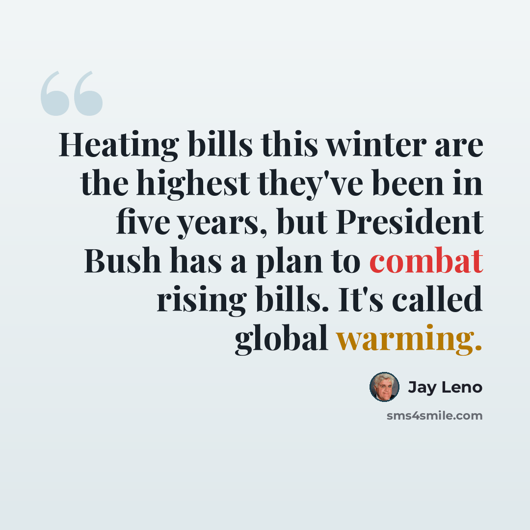 “Heating bills this winter are the highest they've been in five years, but President Bush has a plan to combat rising bills. It's called global warming.” quote by Jay Leno