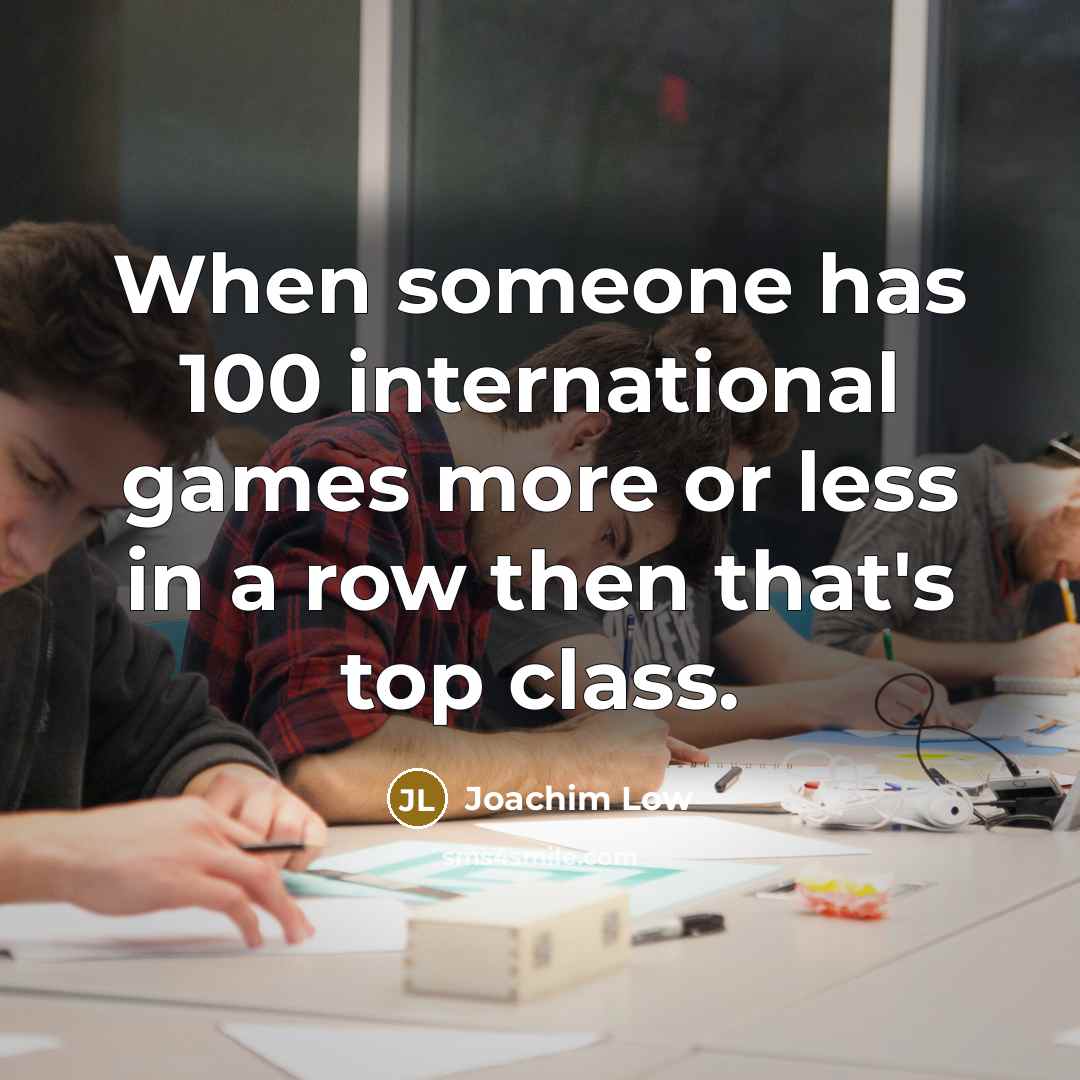 “When someone has 100 international games more or less in a row then that's top class.” quote by Joachim Low