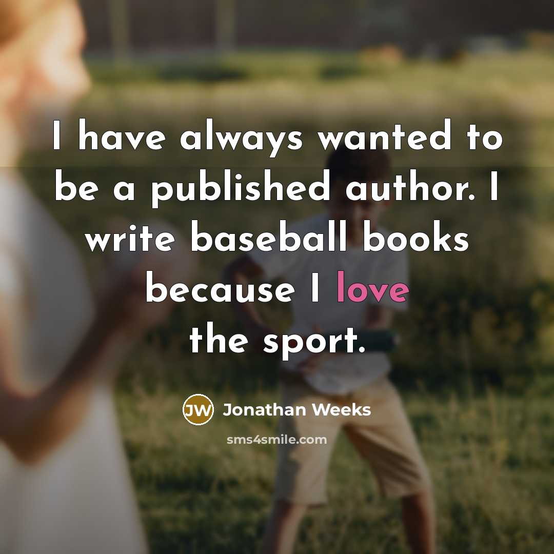 “I have always wanted to be a published author. I write baseball books because I love the sport.” quote by Jonathan Weeks