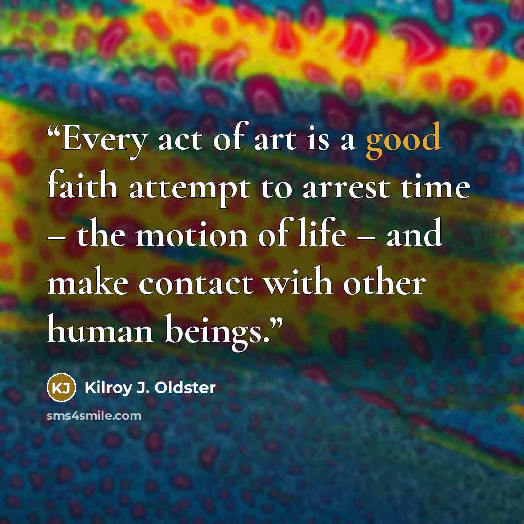 “Every act of art is a good faith attempt to arrest time – the motion of life – and make contact with other human beings.” quote by Kilroy J. Oldster