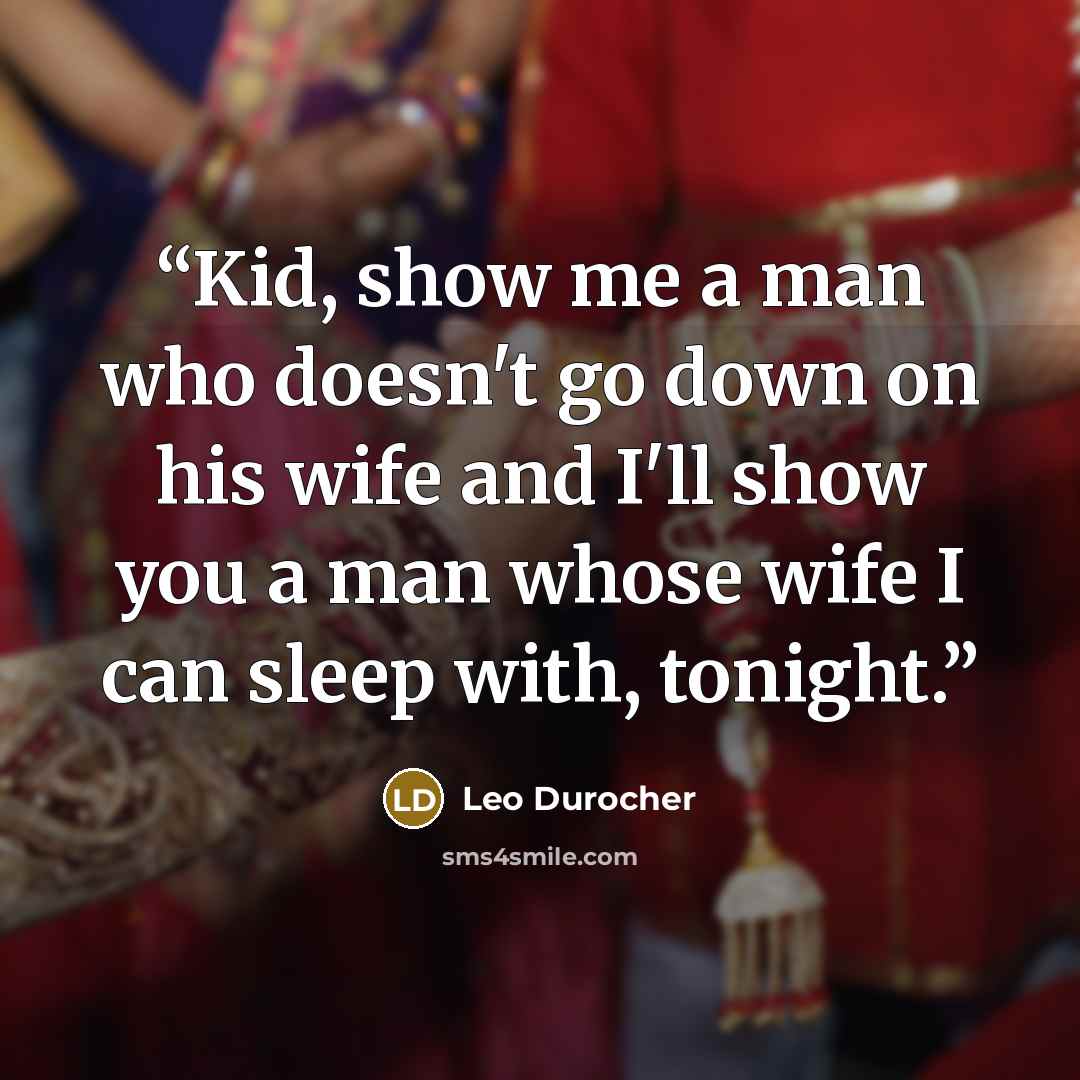 “Kid, show me a man who doesn't go down on his wife and I'll show you a man whose wife I can sleep with, tonight.” quote by Leo Durocher