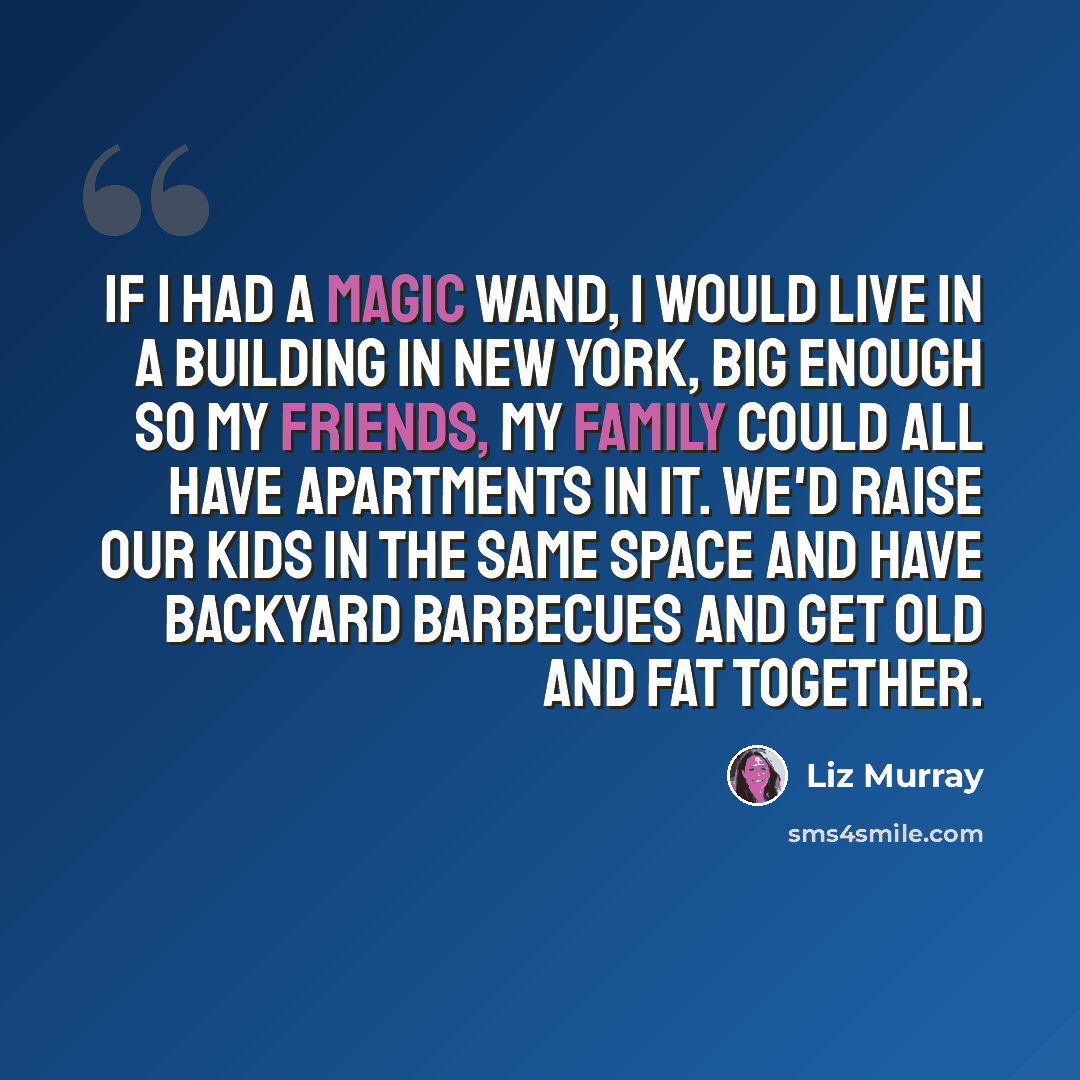 “If I had a magic wand, I would live in a building in New York, big enough so my friends, my family could all have apartments in it. We'd raise our kids in the same space and have backyard barbecues and get old and fat together.” quote by Liz Murray