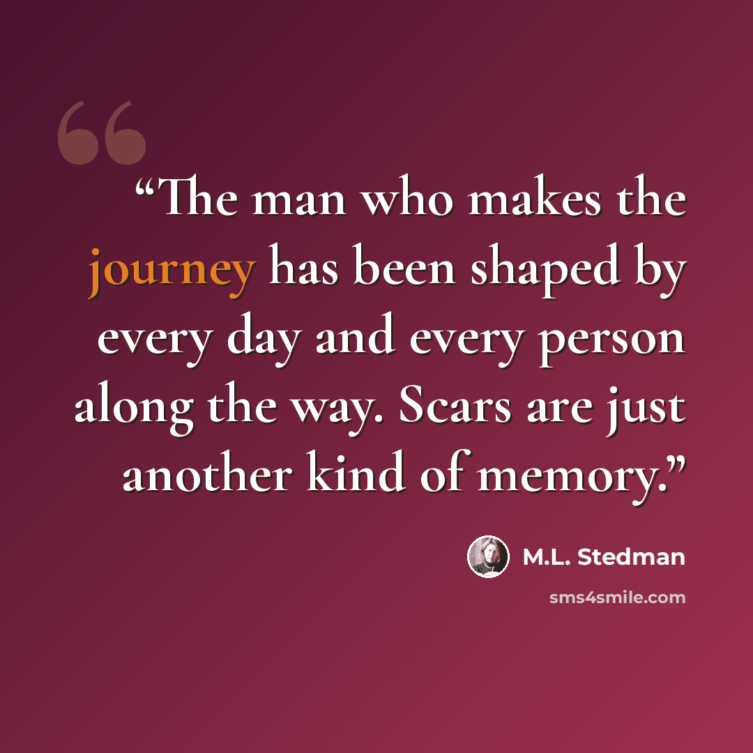 “The man who makes the journey has been shaped by every day and every person along the way. Scars are just another kind of memory.” quote by M.L. Stedman