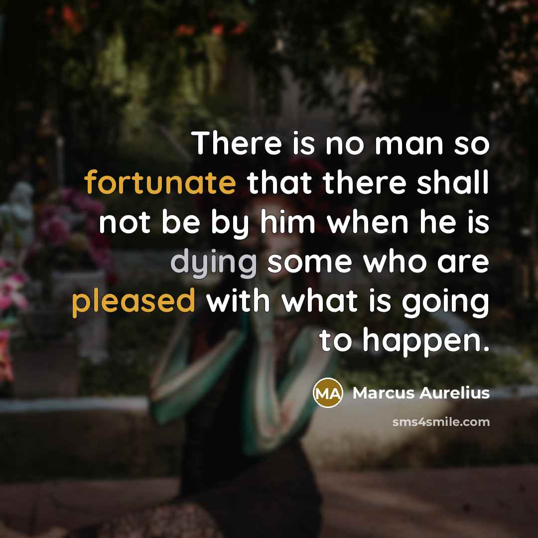 “There is no man so fortunate that there shall not be by him when he is dying some who are pleased with what is going to happen.” quote by Marcus Aurelius
