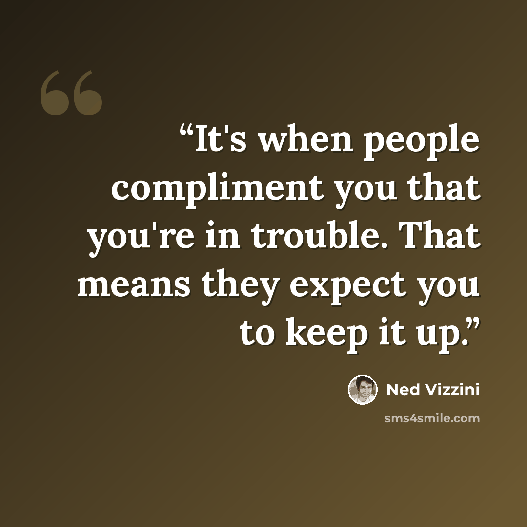 “It's when people compliment you that you're in trouble. That means they expect you to keep it up.” quote by Ned Vizzini
