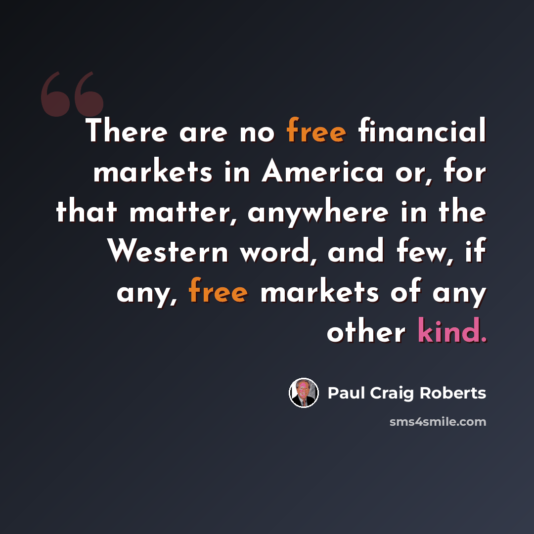 “There are no free financial markets in America or, for that matter, anywhere in the Western word, and few, if any, free markets of any other kind.” quote by Paul Craig Roberts