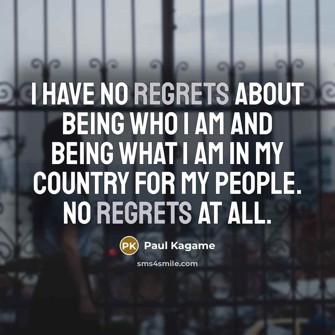 “I have no regrets about being who I am and being what I am in my country for my people. No regrets at all.” quote by Paul Kagame