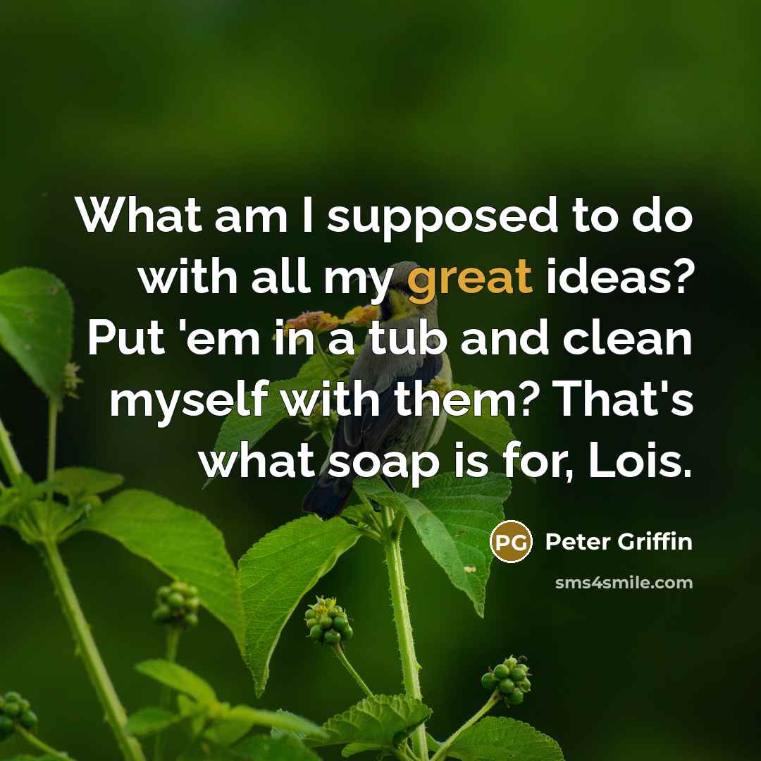 “What am I supposed to do with all my great ideas? Put 'em in a tub and clean myself with them? That's what soap is for, Lois.” quote by Peter Griffin