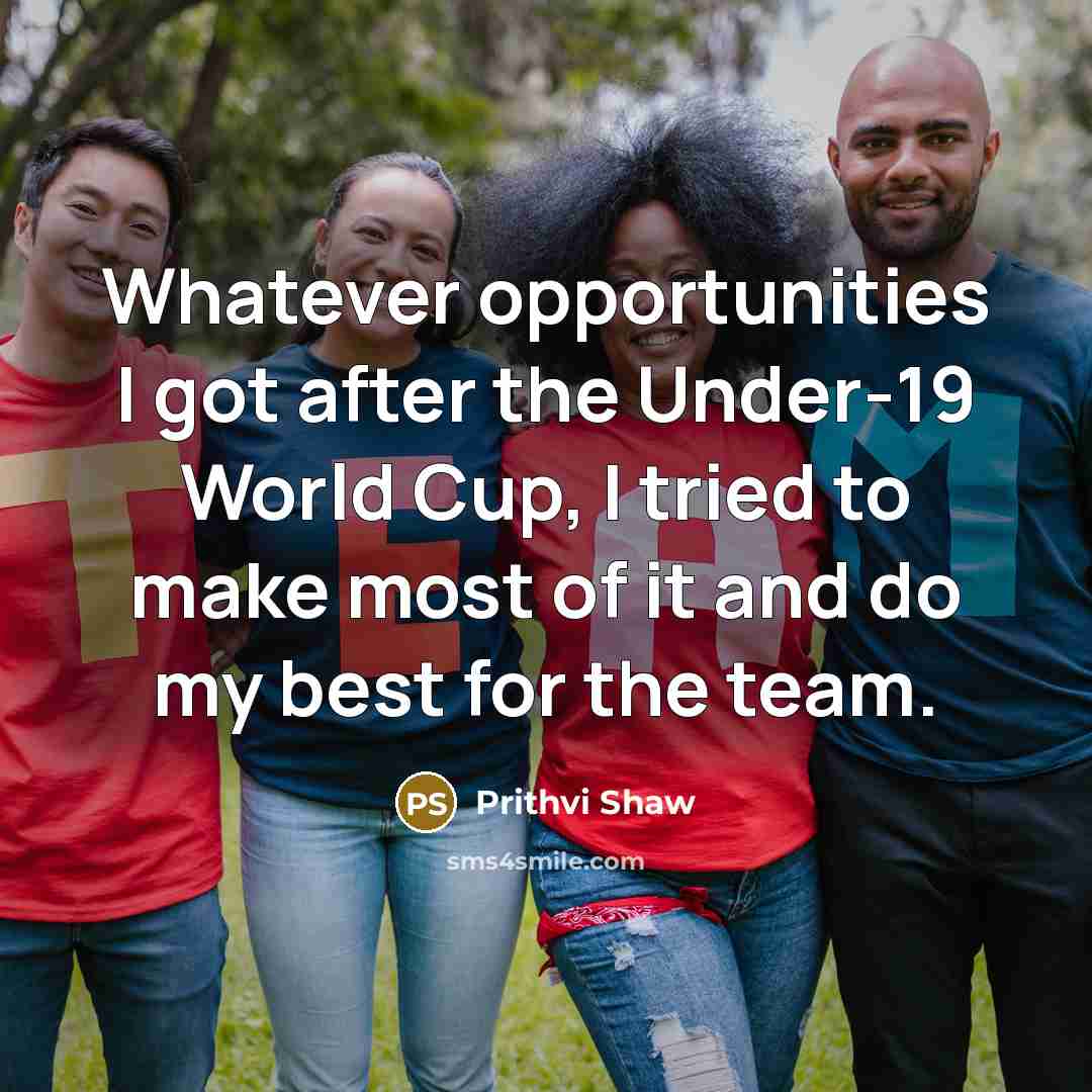 “Whatever opportunities I got after the Under-19 World Cup, I tried to make most of it and do my best for the team.” quote by Prithvi Shaw
