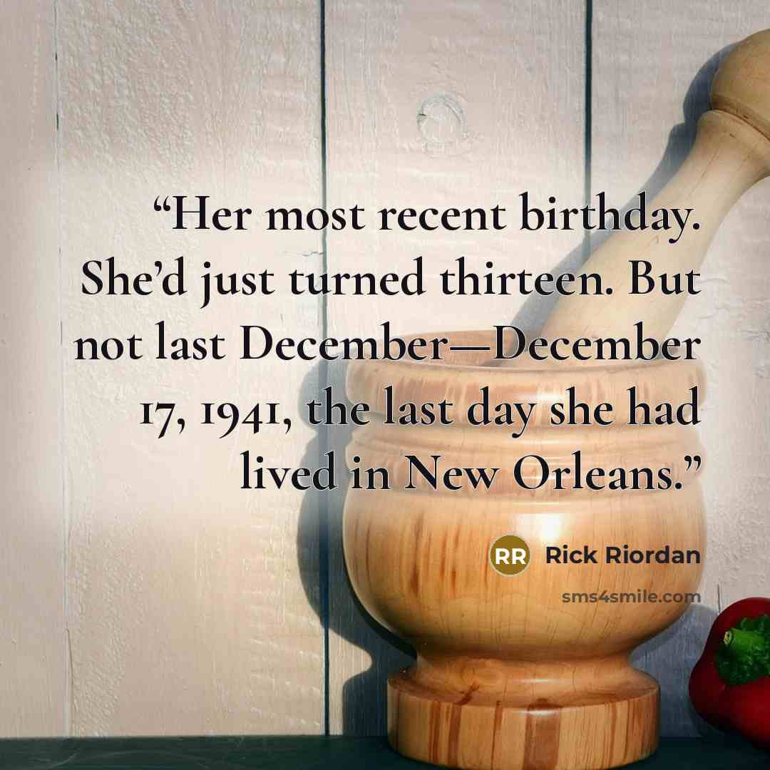 “Her most recent birthday. She’d just turned thirteen. But not last December—December 17, 1941, the last day she had lived in New Orleans.” quote by Rick Riordan