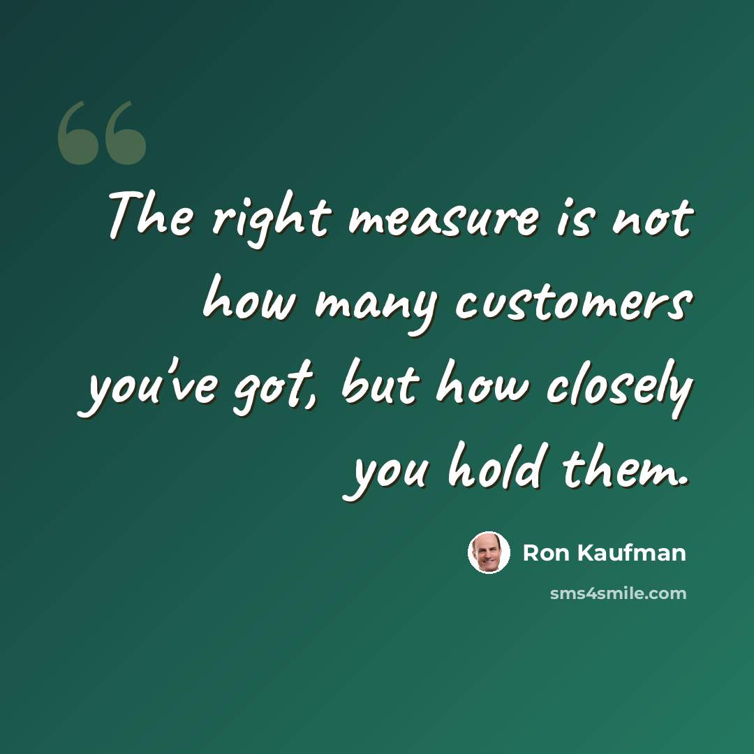 “The right measure is not how many customers you've got, but how closely you hold them.” quote by Ron Kaufman