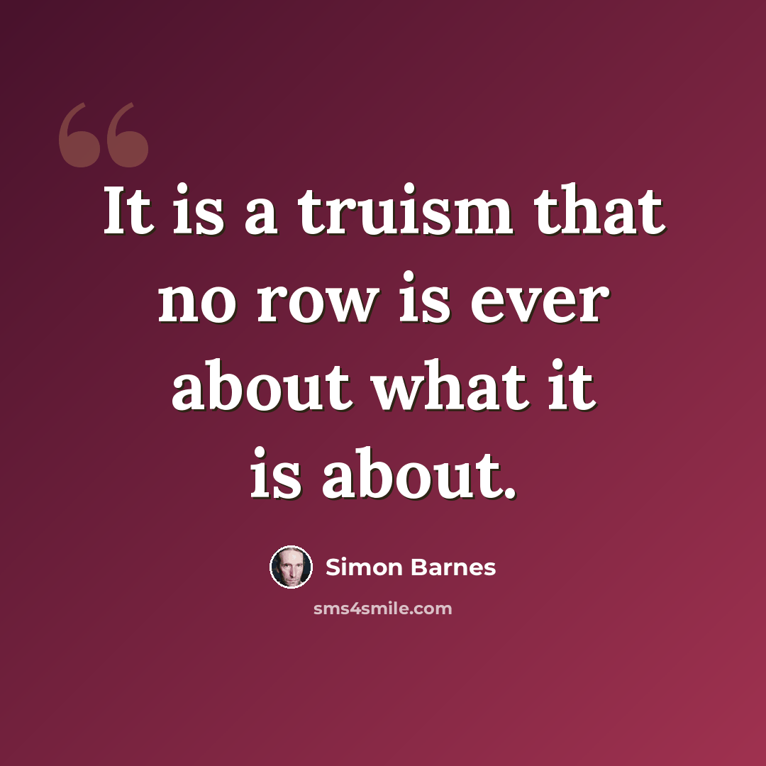 “It is a truism that no row is ever about what it is about.” quote by Simon Barnes