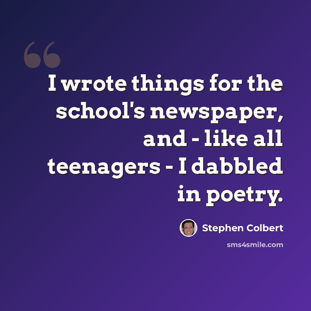 “I wrote things for the school's newspaper, and - like all teenagers - I dabbled in poetry.” quote by Stephen Colbert