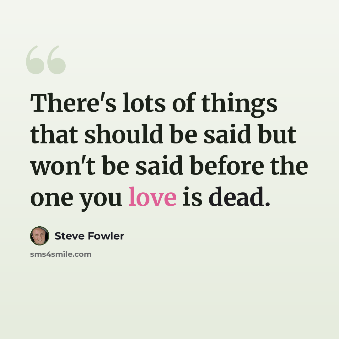 “There's lots of things that should be said but won't be said before the one you love is dead.” quote by Steve Fowler