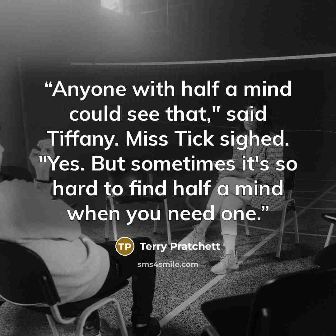 “Anyone with half a mind could see that," said Tiffany. Miss Tick sighed. "Yes. But sometimes it's so hard to find half a mind when you need one.” quote by Terry Pratchett