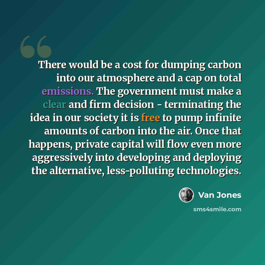 “There would be a cost for dumping carbon into our atmosphere and a cap on total emissions. The government must make a clear and firm decision - terminating the idea in our society it is free to pump infinite amounts of carbon into the air. Once that happens, private capital will flow even more…” quote by Van Jones