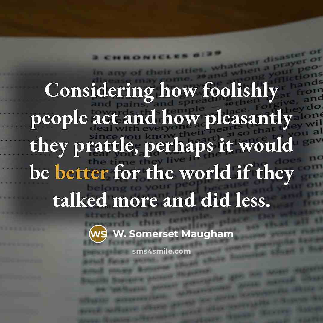 “Considering how foolishly people act and how pleasantly they prattle, perhaps it would be better for the world if they talked more and did less.” quote by W. Somerset Maugham