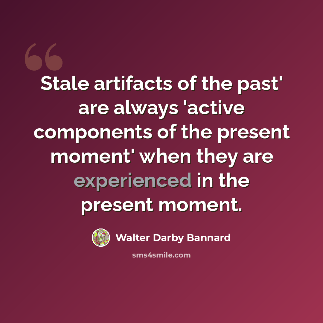 “Stale artifacts of the past' are always 'active components of the present moment' when they are experienced in the present moment.” quote by Walter Darby Bannard