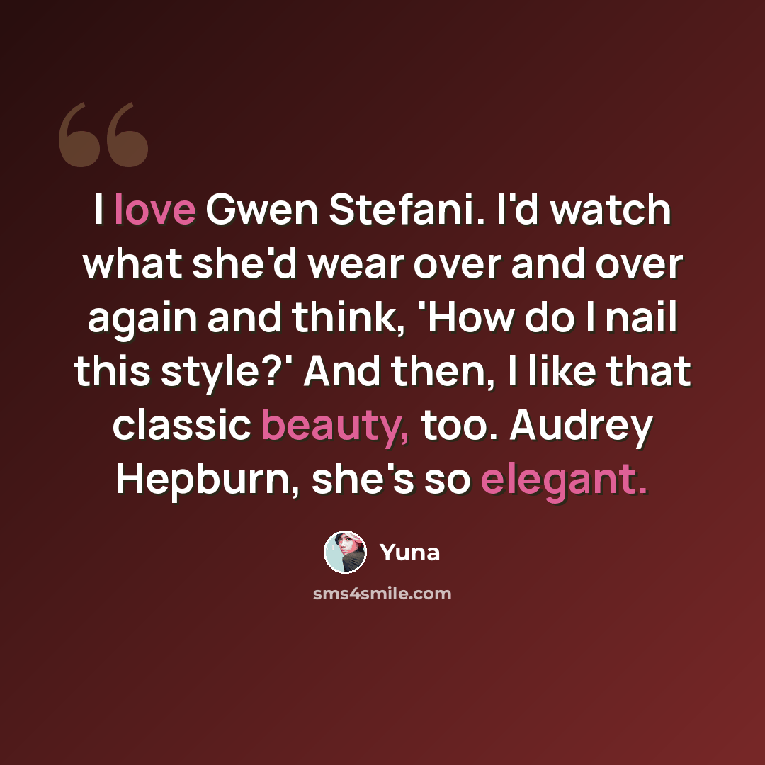 “I love Gwen Stefani. I'd watch what she'd wear over and over again and think, 'How do I nail this style?' And then, I like that classic beauty, too. Audrey Hepburn, she's so elegant.” quote by Yuna